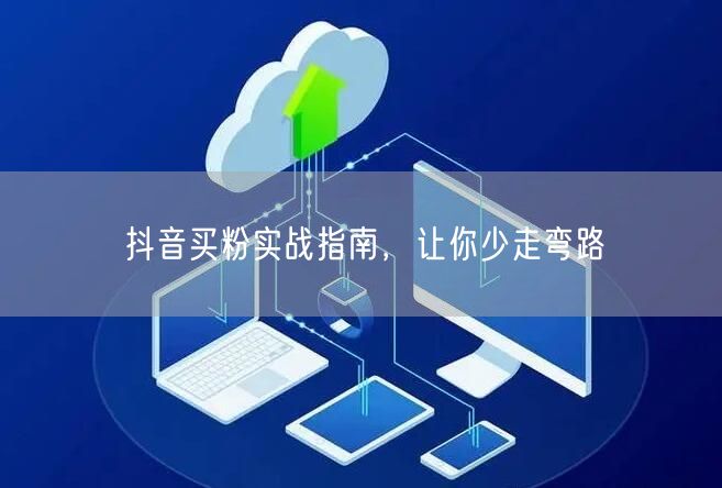 抖音买粉实战指南，让你少走弯路