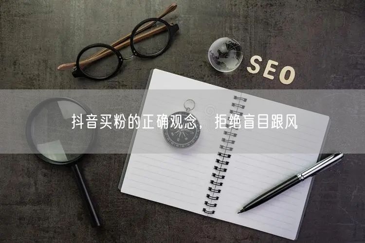 抖音买粉的正确观念，拒绝盲目跟风