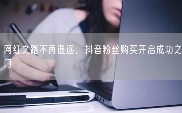 网红之路不再遥远，抖音粉丝购买开启成功之门