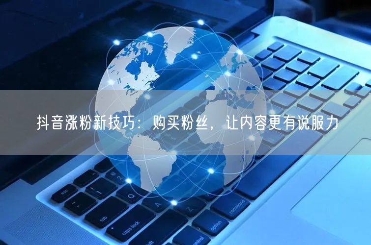 抖音涨粉新技巧：购买粉丝，让内容更有说服力