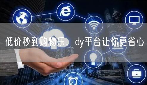 低价秒到购物乐，dy平台让你更省心