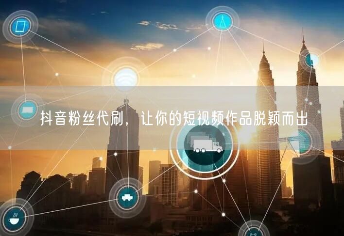 抖音粉丝代刷，让你的短视频作品脱颖而出