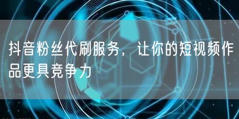 抖音粉丝代刷服务，让你的短视频作品更具竞争力
