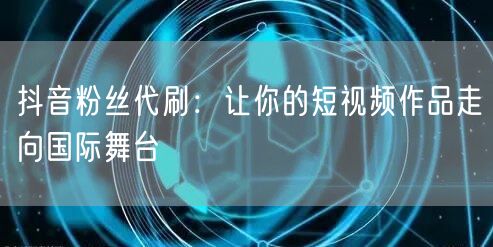 抖音粉丝代刷：让你的短视频作品走向国际舞台