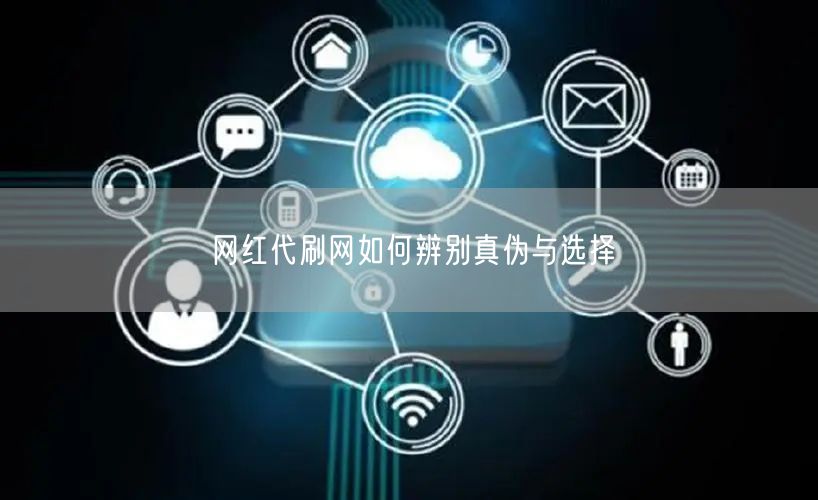 网红代刷网如何辨别真伪与选择