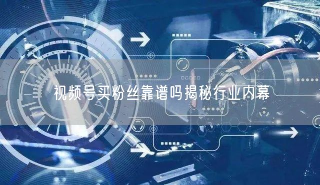 视频号买粉丝靠谱吗揭秘行业内幕