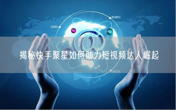 揭秘快手聚星如何助力短视频达人崛起