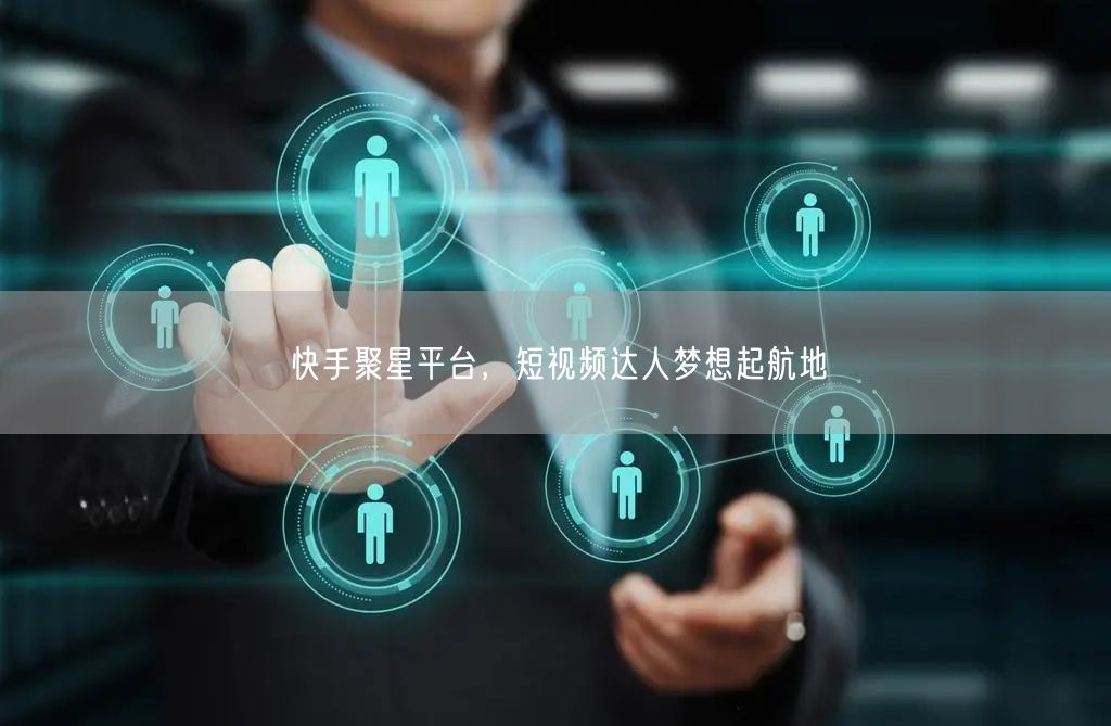 快手聚星平台，短视频达人梦想起航地