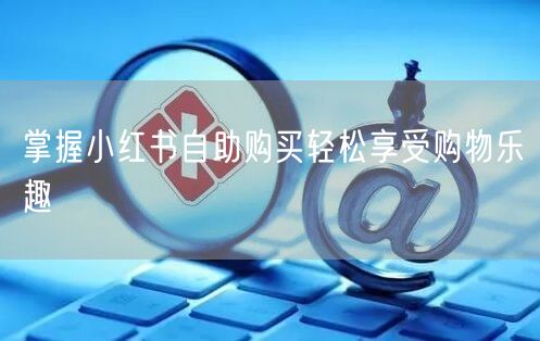 掌握小红书自助购买轻松享受购物乐趣