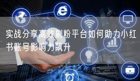 实战分享高效刷粉平台如何助力小红书账号影响力飙升