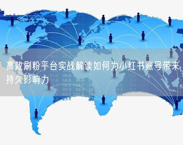 高效刷粉平台实战解读如何为小红书账号带来持久影响力