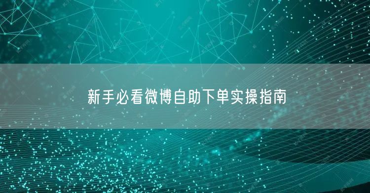 新手必看微博自助下单实操指南