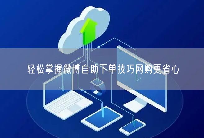 轻松掌握微博自助下单技巧网购更省心