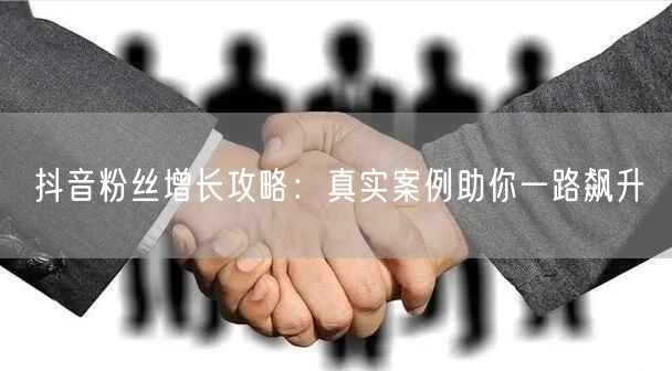 抖音粉丝增长攻略：真实案例助你一路飙升