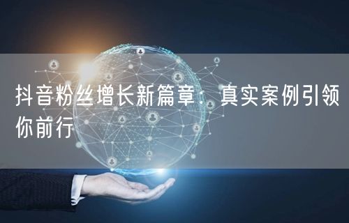 抖音粉丝增长新篇章：真实案例引领你前行