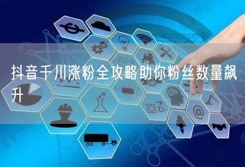 抖音千川涨粉全攻略助你粉丝数量飙升