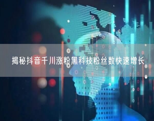 揭秘抖音千川涨粉黑科技粉丝数快速增长