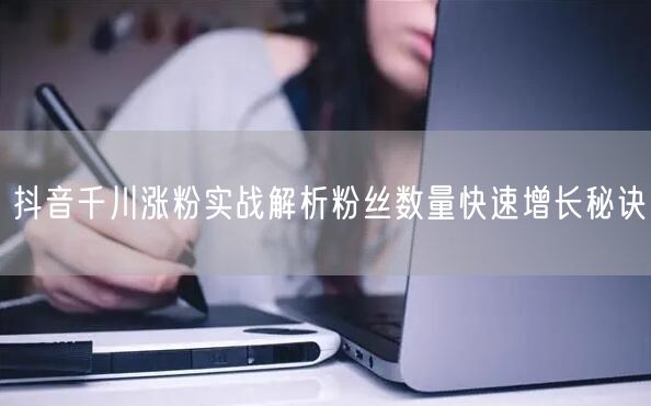 抖音千川涨粉实战解析粉丝数量快速增长秘诀