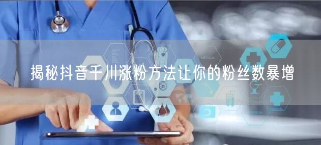 揭秘抖音千川涨粉方法让你的粉丝数暴增