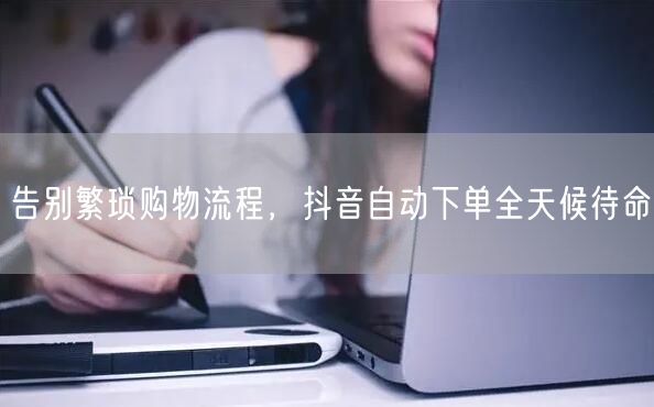 告别繁琐购物流程，抖音自动下单全天候待命