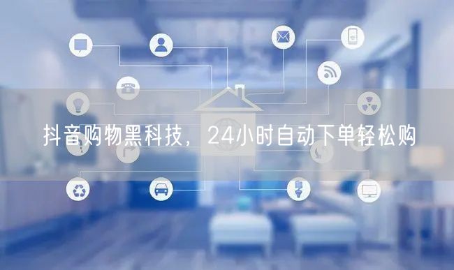 抖音购物黑科技，24小时自动下单轻松购