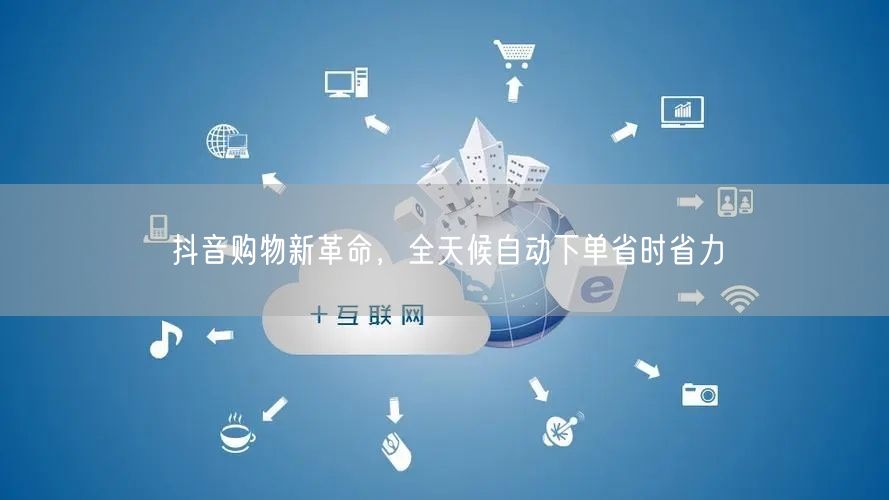 抖音购物新革命，全天候自动下单省时省力