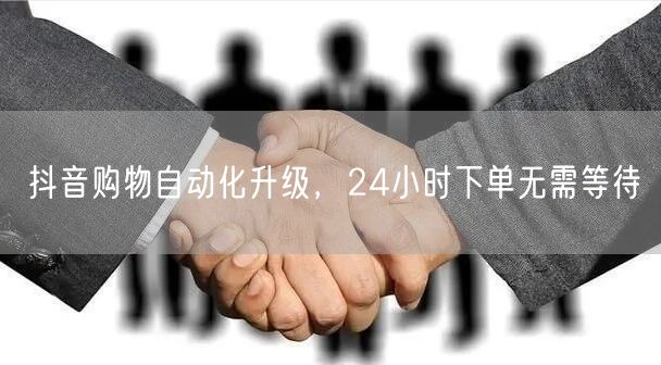 抖音购物自动化升级，24小时下单无需等待