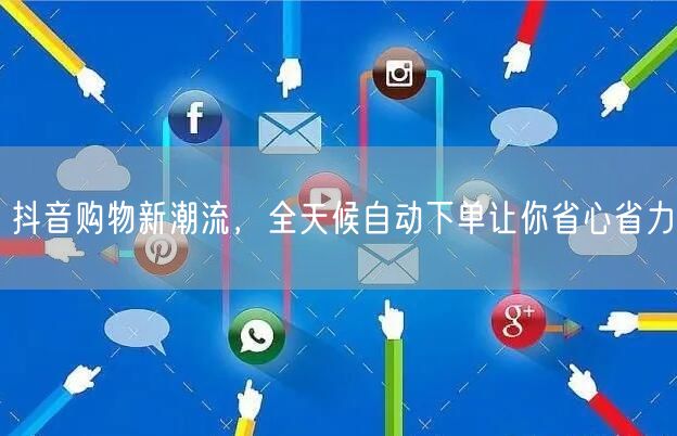 抖音购物新潮流，全天候自动下单让你省心省力
