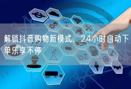 解锁抖音购物新模式，24小时自动下单乐享不停