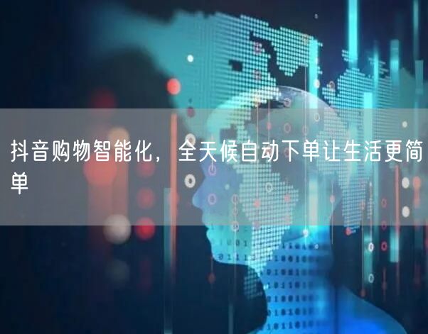 抖音购物智能化，全天候自动下单让生活更简单