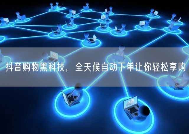 抖音购物黑科技，全天候自动下单让你轻松享购