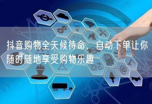 抖音购物全天候待命，自动下单让你随时随地享受购物乐趣