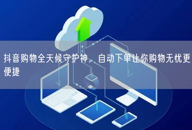 抖音购物全天候守护神，自动下单让你购物无忧更便捷