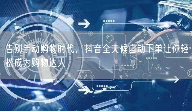 告别手动购物时代，抖音全天候自动下单让你轻松成为购物达人