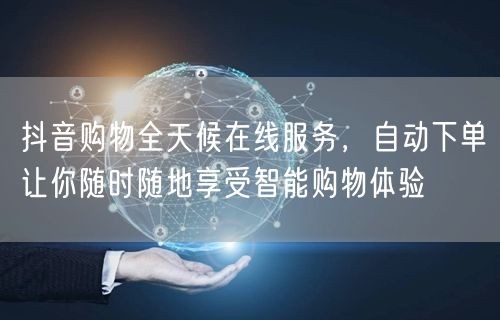 抖音购物全天候在线服务，自动下单让你随时随地享受智能购物体验