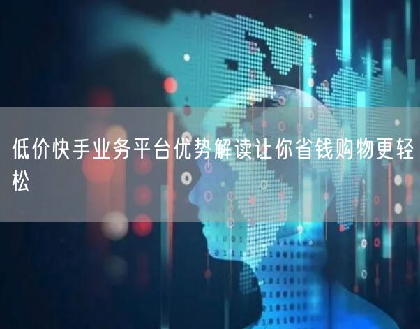 低价快手业务平台优势解读让你省钱购物更轻松