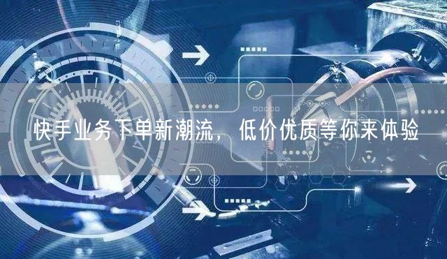 快手业务下单新潮流，低价优质等你来体验