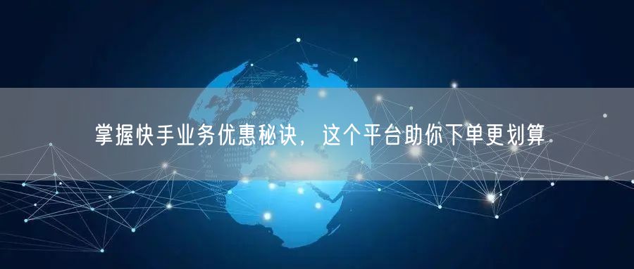 掌握快手业务优惠秘诀，这个平台助你下单更划算