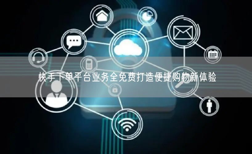 快手下单平台业务全免费打造便捷购物新体验