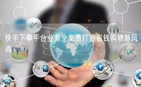快手下单平台业务全免费打造省钱购物新风尚