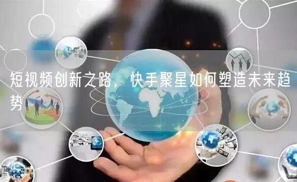 短视频创新之路，快手聚星如何塑造未来趋势
