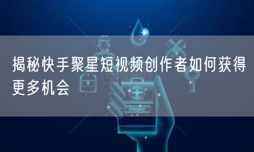 揭秘快手聚星短视频创作者如何获得更多机会