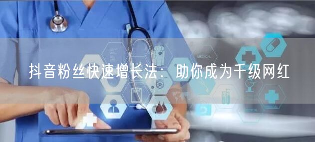 抖音粉丝快速增长法：助你成为千级网红