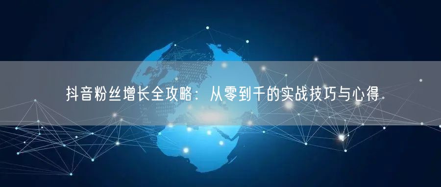 抖音粉丝增长全攻略：从零到千的实战技巧与心得