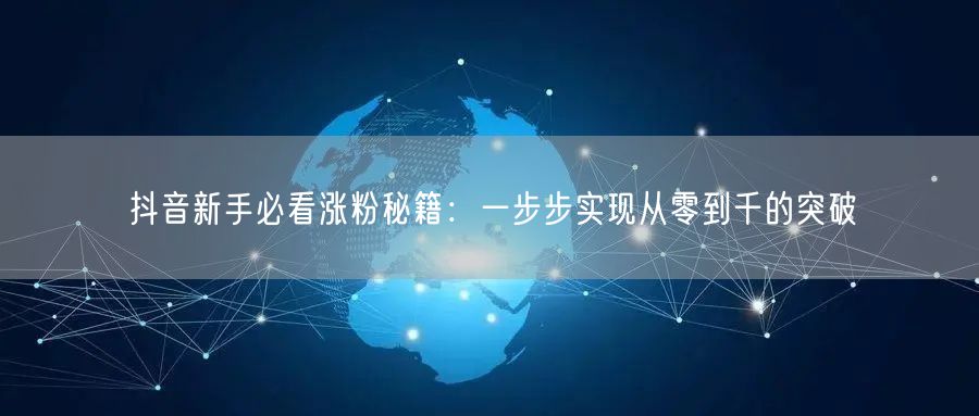 抖音新手必看涨粉秘籍：一步步实现从零到千的突破